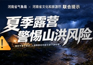 河南省文化和旅游厅、省气象局联合发布汛期山野露营防范应对山洪安全提示